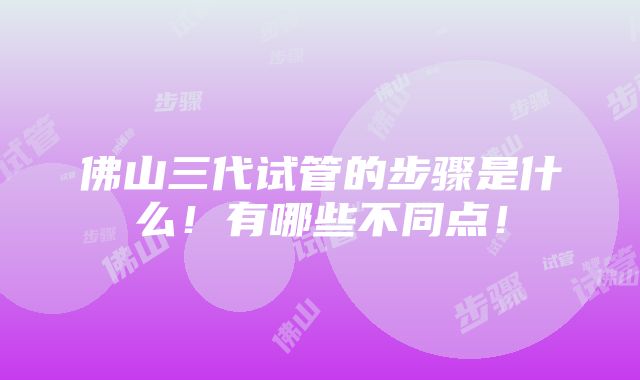 佛山三代试管的步骤是什么！有哪些不同点！