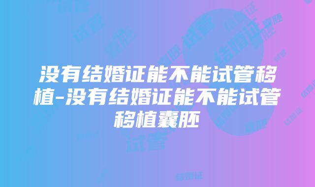 没有结婚证能不能试管移植-没有结婚证能不能试管移植囊胚