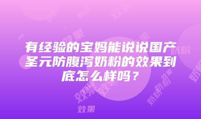 有经验的宝妈能说说国产圣元防腹泻奶粉的效果到底怎么样吗？