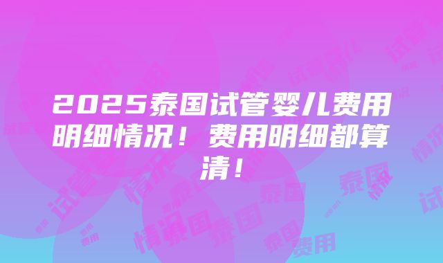 2025泰国试管婴儿费用明细情况！费用明细都算清！