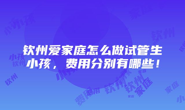 钦州爱家庭怎么做试管生小孩，费用分别有哪些！