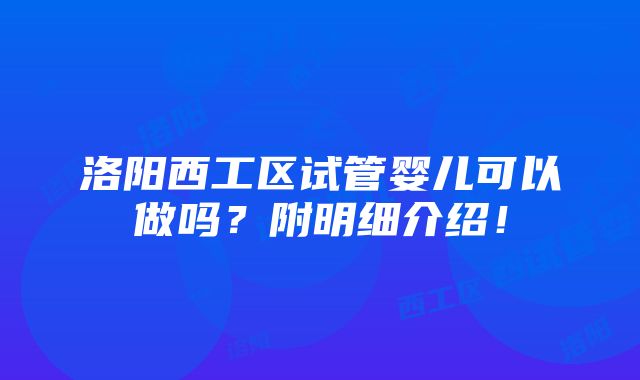 洛阳西工区试管婴儿可以做吗？附明细介绍！