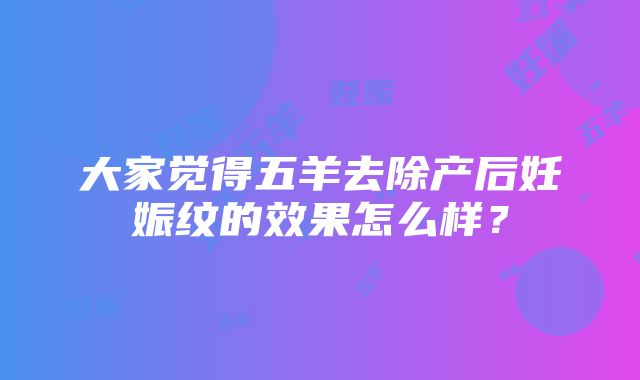 大家觉得五羊去除产后妊娠纹的效果怎么样？