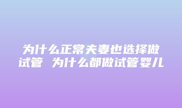 为什么正常夫妻也选择做试管 为什么都做试管婴儿