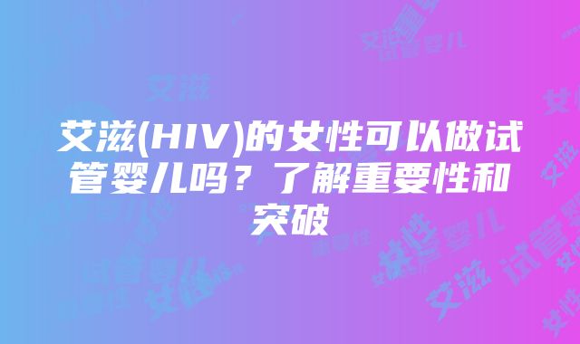 艾滋(HIV)的女性可以做试管婴儿吗？了解重要性和突破