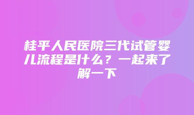 桂平人民医院三代试管婴儿流程是什么？一起来了解一下