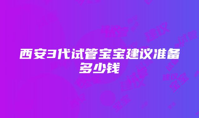 西安3代试管宝宝建议准备多少钱