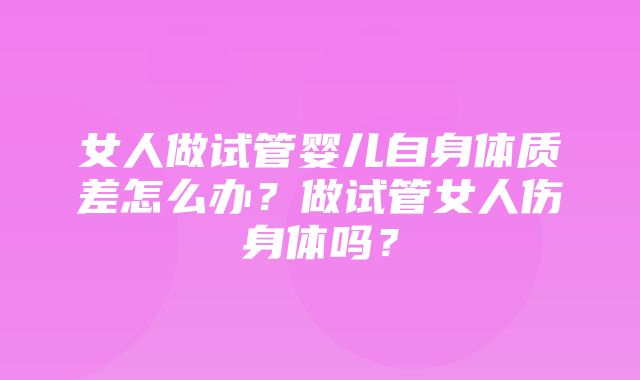 女人做试管婴儿自身体质差怎么办？做试管女人伤身体吗？