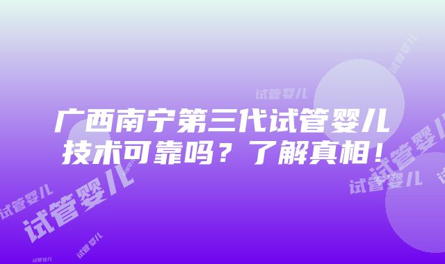 广西南宁第三代试管婴儿技术可靠吗？了解真相！