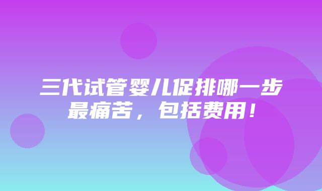 三代试管婴儿促排哪一步最痛苦，包括费用！