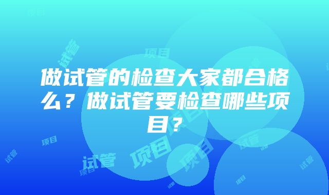 做试管的检查大家都合格么？做试管要检查哪些项目？