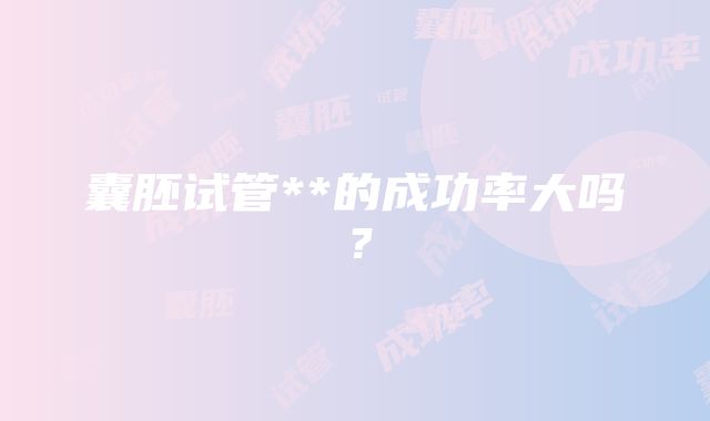 囊胚试管**的成功率大吗？