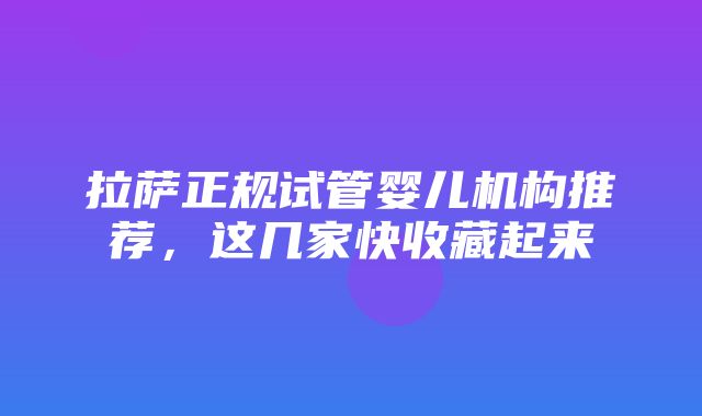 拉萨正规试管婴儿机构推荐，这几家快收藏起来