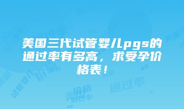 美国三代试管婴儿pgs的通过率有多高，求受孕价格表！