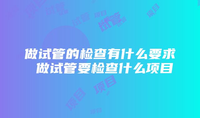 做试管的检查有什么要求 做试管要检查什么项目