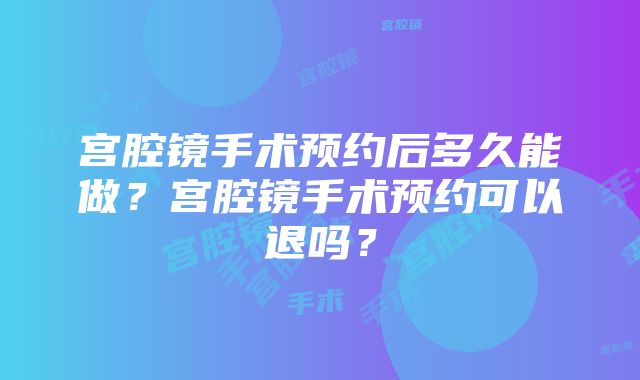 宫腔镜手术预约后多久能做？宫腔镜手术预约可以退吗？