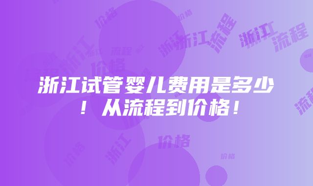 浙江试管婴儿费用是多少！从流程到价格！