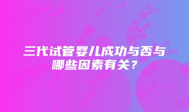 三代试管婴儿成功与否与哪些因素有关？