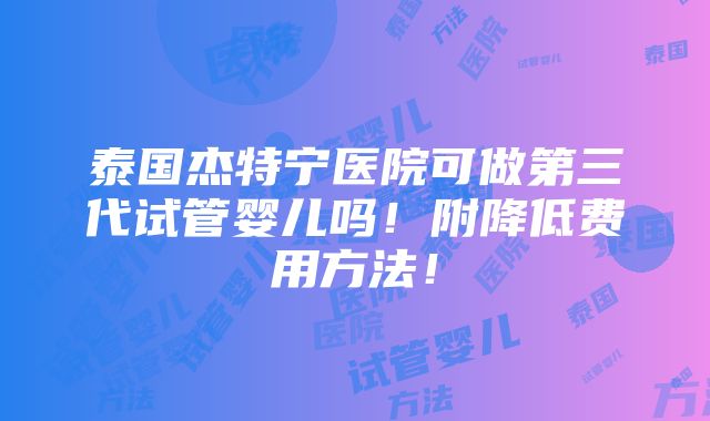 泰国杰特宁医院可做第三代试管婴儿吗！附降低费用方法！