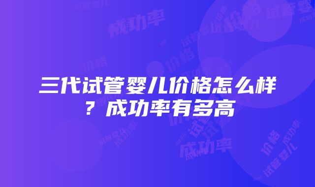 三代试管婴儿价格怎么样？成功率有多高