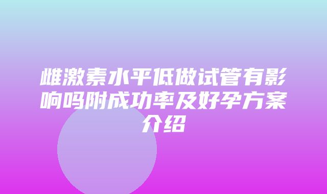 雌激素水平低做试管有影响吗附成功率及好孕方案介绍