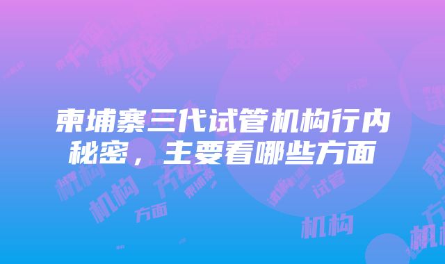 柬埔寨三代试管机构行内秘密，主要看哪些方面