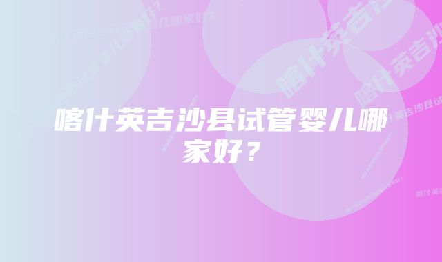 喀什英吉沙县试管婴儿哪家好？