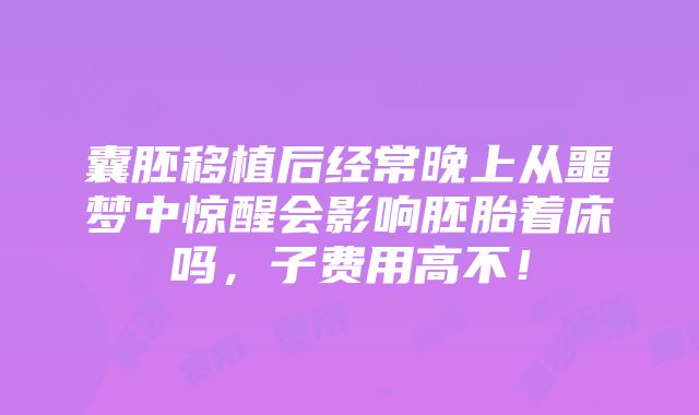 囊胚移植后经常晚上从噩梦中惊醒会影响胚胎着床吗，子费用高不！