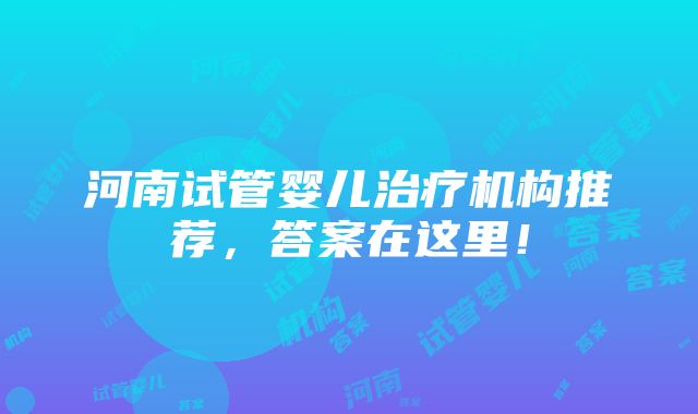 河南试管婴儿治疗机构推荐，答案在这里！