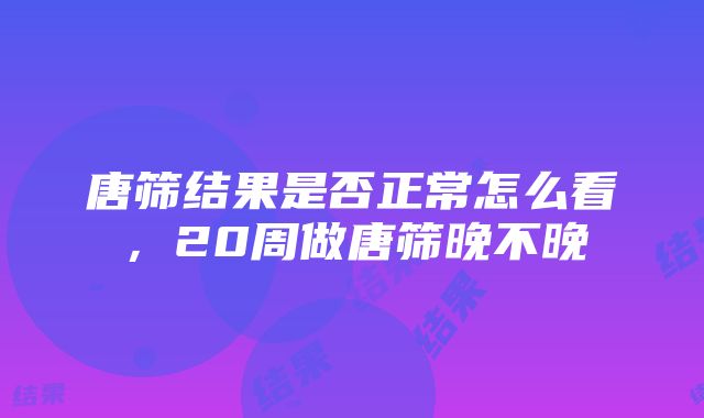 唐筛结果是否正常怎么看，20周做唐筛晚不晚