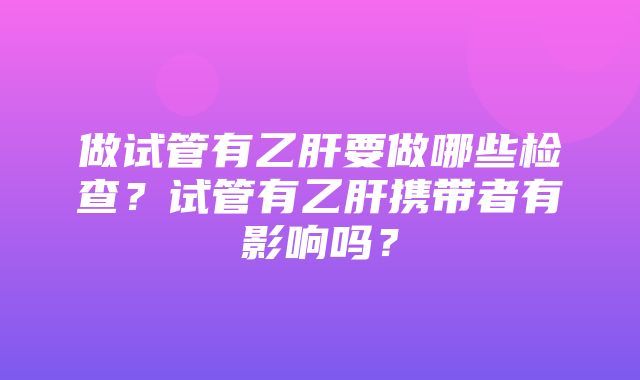 做试管有乙肝要做哪些检查？试管有乙肝携带者有影响吗？