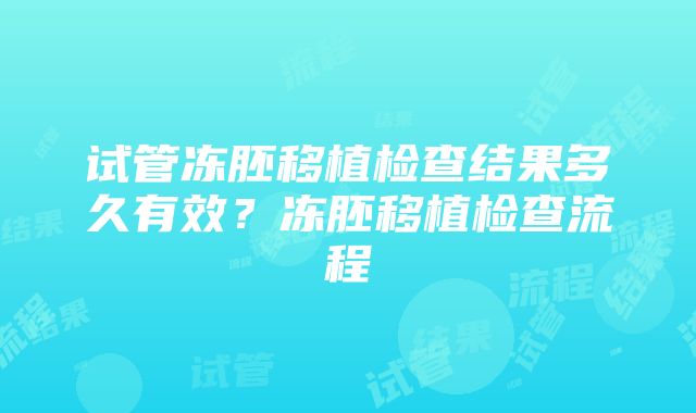 试管冻胚移植检查结果多久有效？冻胚移植检查流程