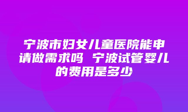 宁波市妇女儿童医院能申请做需求吗 宁波试管婴儿的费用是多少