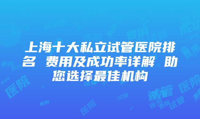 上海十大私立试管医院排名 费用及成功率详解 助您选择最佳机构