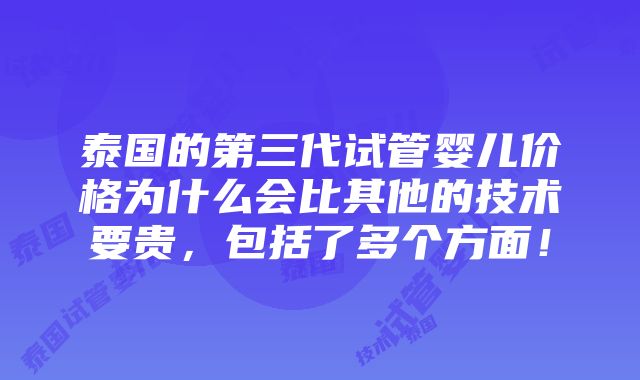 泰国的第三代试管婴儿价格为什么会比其他的技术要贵，包括了多个方面！