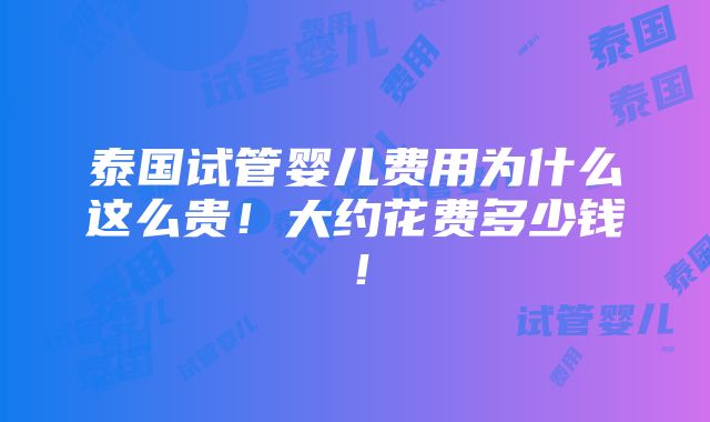 泰国试管婴儿费用为什么这么贵！大约花费多少钱！