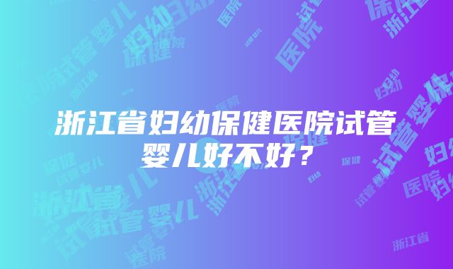 浙江省妇幼保健医院试管婴儿好不好？