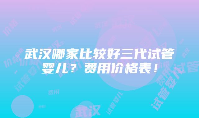 武汉哪家比较好三代试管婴儿？费用价格表！