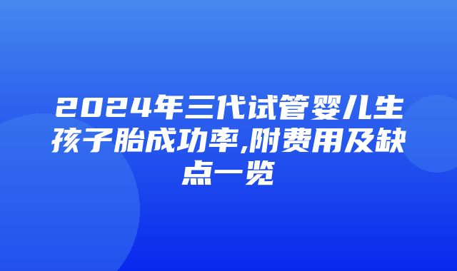 2024年三代试管婴儿生孩子胎成功率,附费用及缺点一览