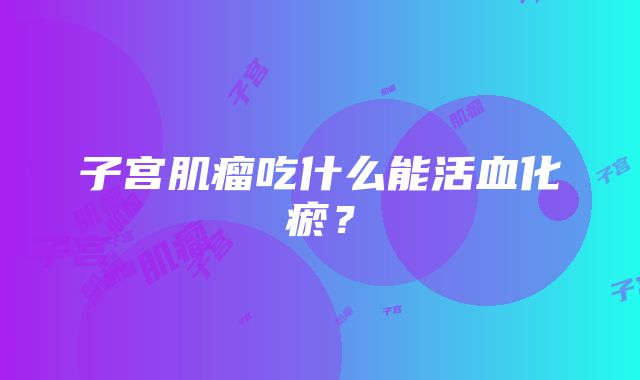 子宫肌瘤吃什么能活血化瘀？