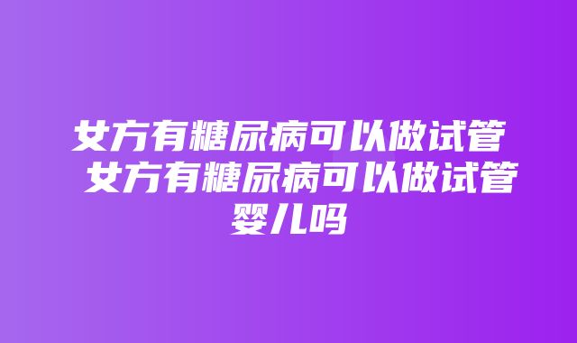 女方有糖尿病可以做试管 女方有糖尿病可以做试管婴儿吗