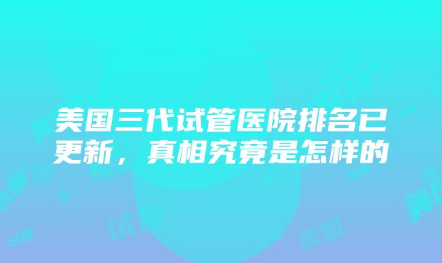 美国三代试管医院排名已更新，真相究竟是怎样的