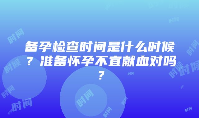 备孕检查时间是什么时候？准备怀孕不宜献血对吗？