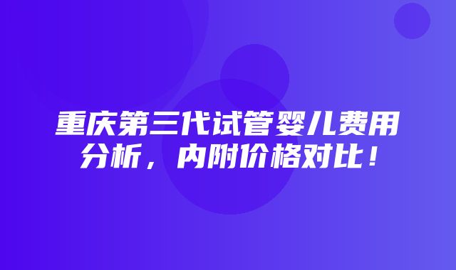 重庆第三代试管婴儿费用分析，内附价格对比！