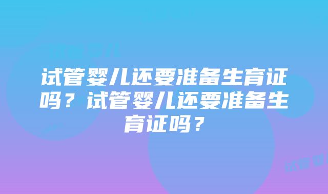 试管婴儿还要准备生育证吗？试管婴儿还要准备生育证吗？