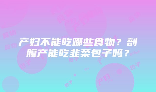 产妇不能吃哪些食物？剖腹产能吃韭菜包子吗？