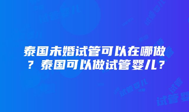 泰国未婚试管可以在哪做？泰国可以做试管婴儿？