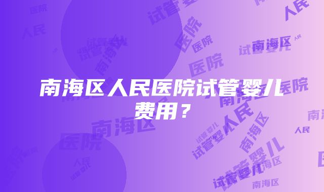 南海区人民医院试管婴儿费用？