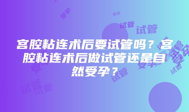 宫腔粘连术后要试管吗？宫腔粘连术后做试管还是自然受孕？