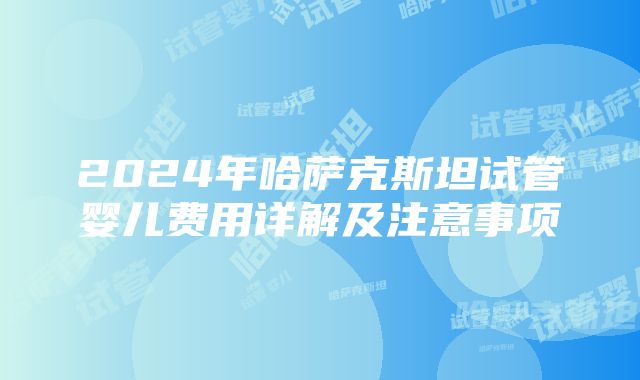 2024年哈萨克斯坦试管婴儿费用详解及注意事项